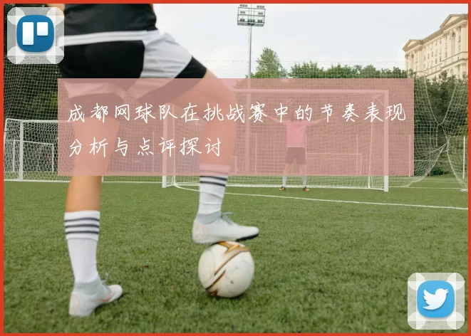 成都网球队在挑战赛中的节奏表现分析与点评探讨