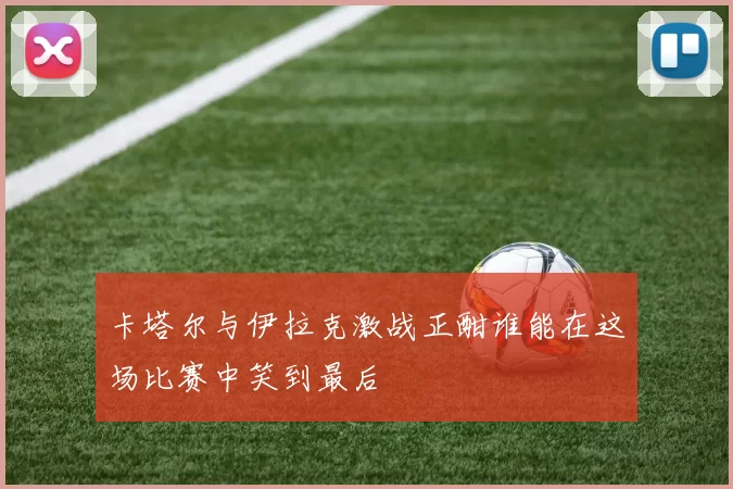 卡塔尔与伊拉克激战正酣谁能在这场比赛中笑到最后