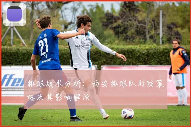 排球战术分析：西安排球队盯防策略及其影响解读