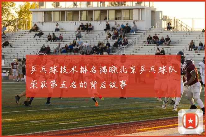 乒乓球技术排名揭晓北京乒乓球队荣获第五名的背后故事