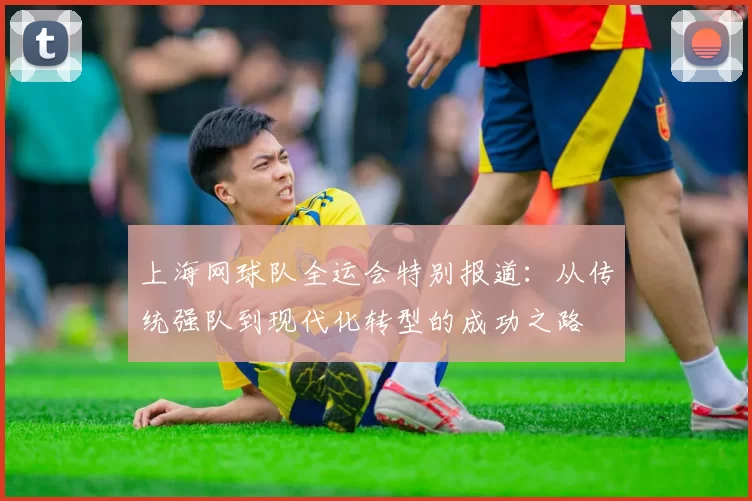上海网球队全运会特别报道：从传统强队到现代化转型的成功之路