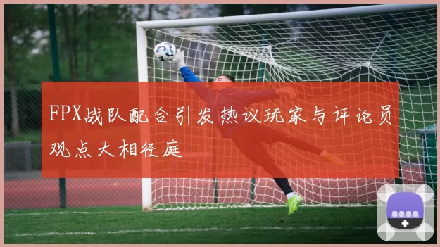 FPX战队配合引发热议玩家与评论员观点大相径庭
