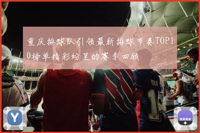 重庆排球队引领最新排球节奏TOP10榜单精彩纷呈的赛季回顾