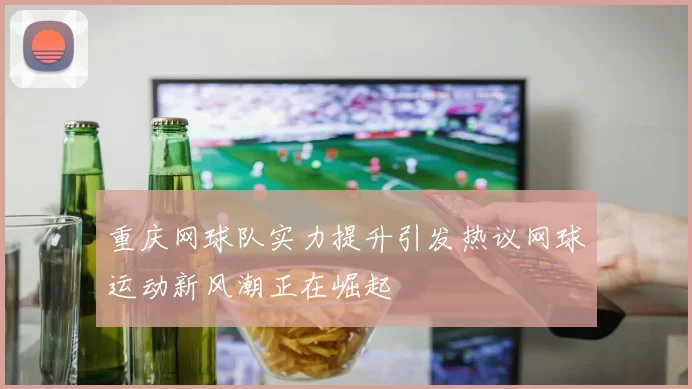 重庆网球队实力提升引发热议网球运动新风潮正在崛起
