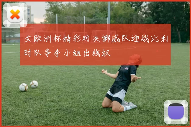 女欧洲杯精彩对决挪威队迎战比利时队争夺小组出线权