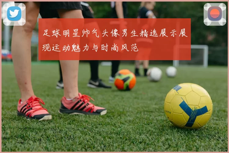 足球明星帅气头像男生精选展示展现运动魅力与时尚风范