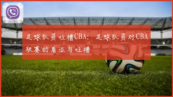 足球队员吐槽CBA：足球队员对CBA联赛的看法与吐槽