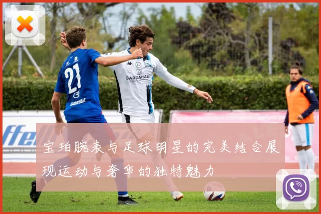 宝珀腕表与足球明星的完美结合展现运动与奢华的独特魅力