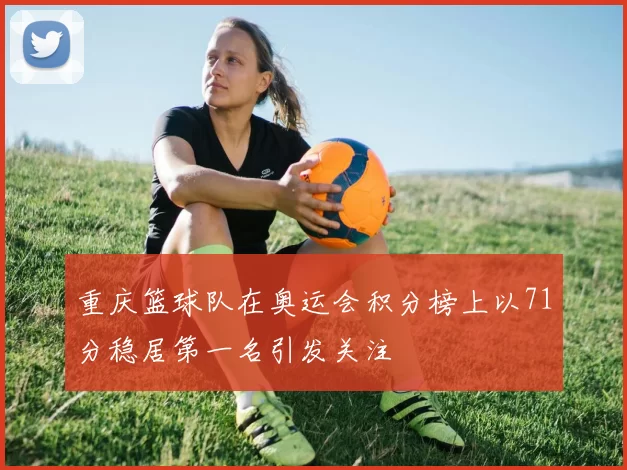 重庆篮球队在奥运会积分榜上以71分稳居第一名引发关注