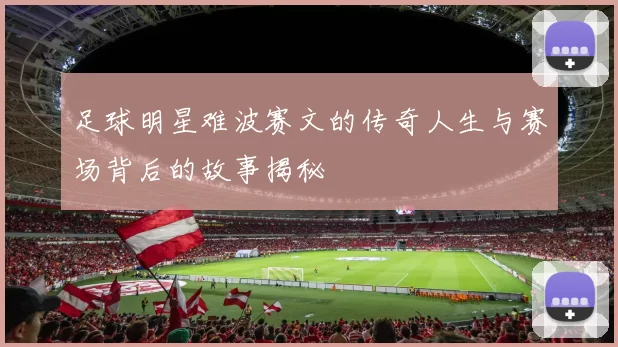 足球明星难波赛文的传奇人生与赛场背后的故事揭秘