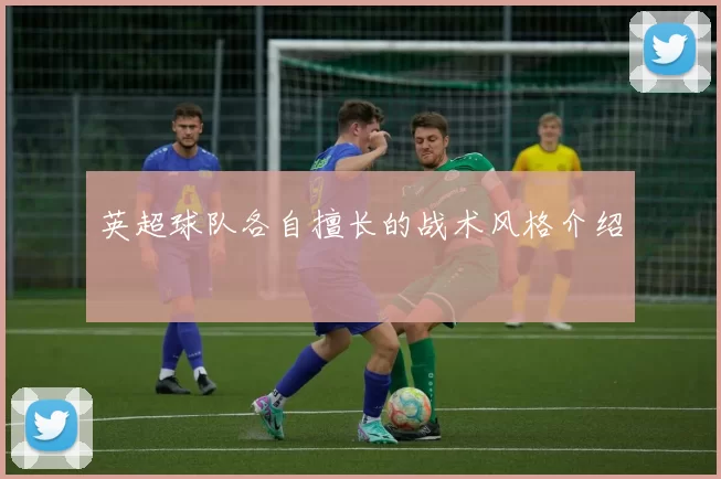 英超球队各自擅长的战术风格介绍
