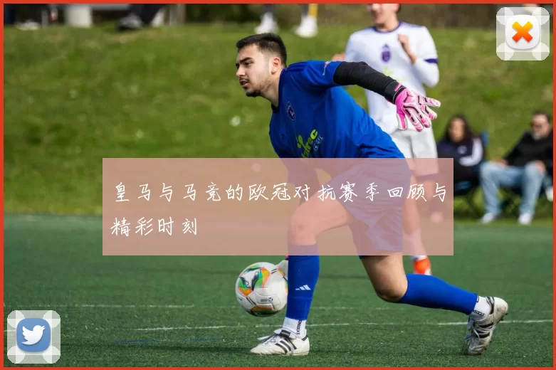 皇马与马竞的欧冠对抗赛季回顾与精彩时刻