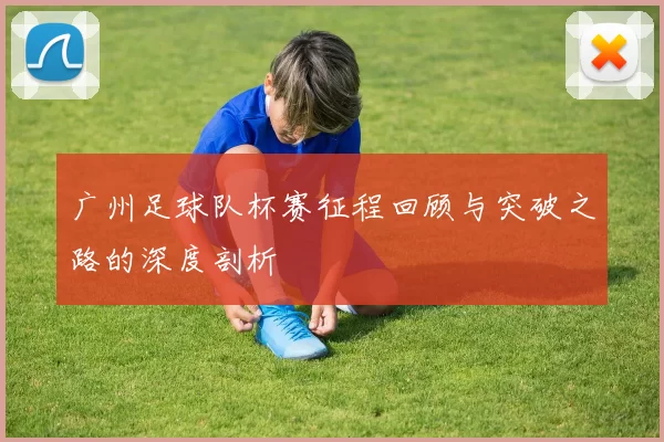 广州足球队杯赛征程回顾与突破之路的深度剖析