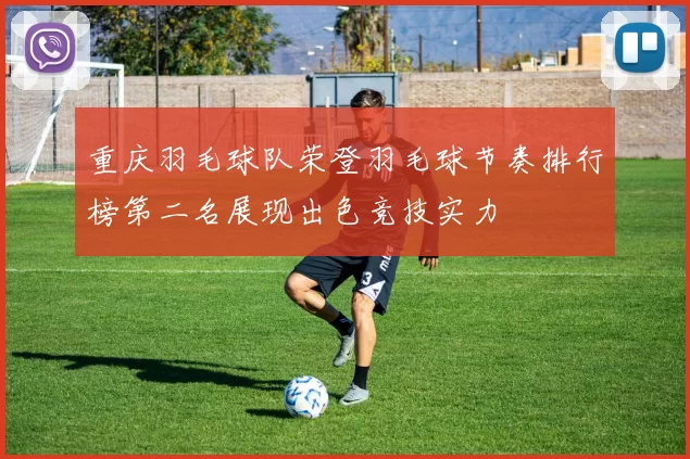 重庆羽毛球队荣登羽毛球节奏排行榜第二名展现出色竞技实力