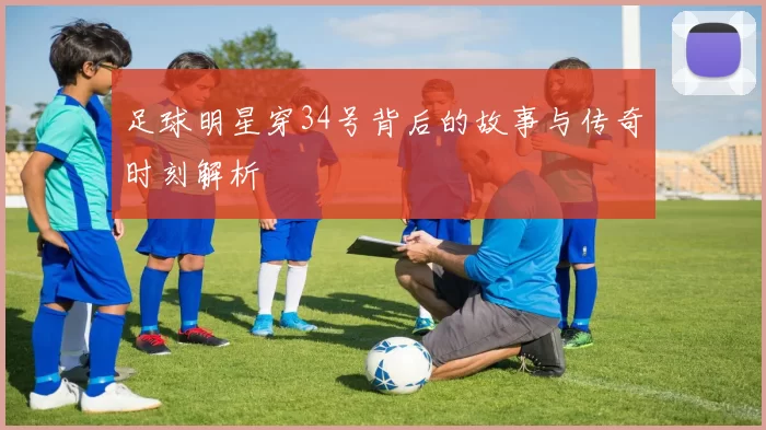 足球明星穿34号背后的故事与传奇时刻解析