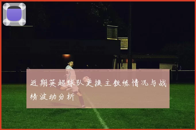近期英超球队更换主教练情况与战绩波动分析