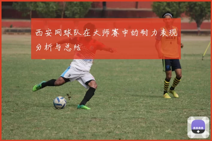 西安网球队在大师赛中的耐力表现分析与总结