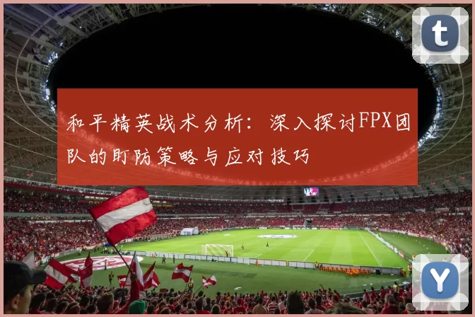 和平精英战术分析：深入探讨FPX团队的盯防策略与应对技巧
