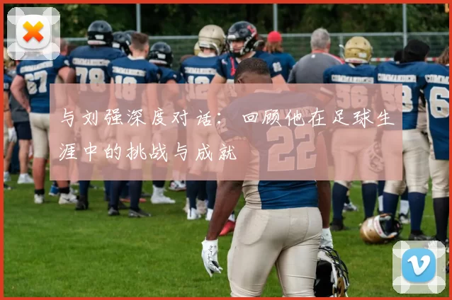 与刘强深度对话：回顾他在足球生涯中的挑战与成就