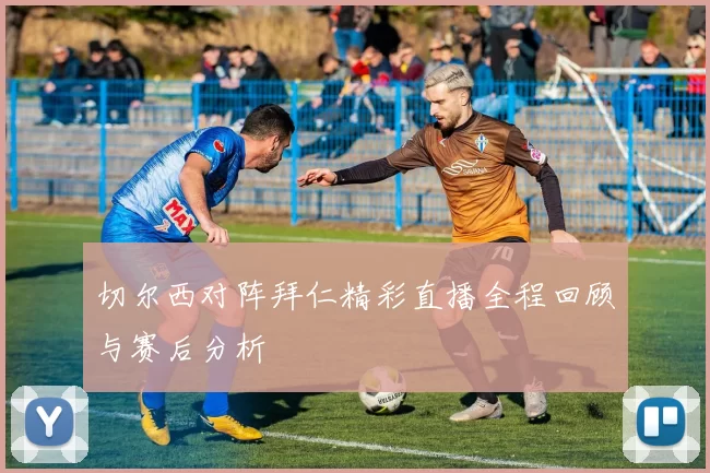 切尔西对阵拜仁精彩直播全程回顾与赛后分析