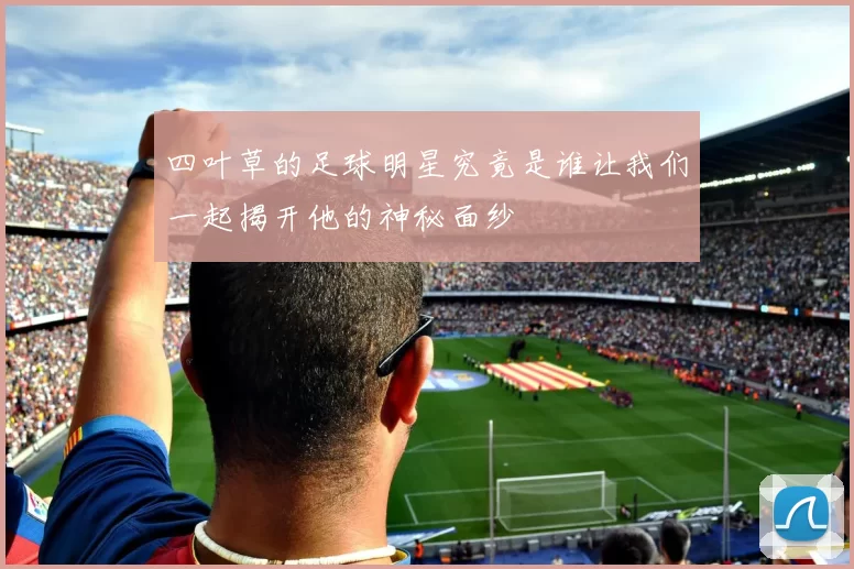 四叶草的足球明星究竟是谁让我们一起揭开他的神秘面纱