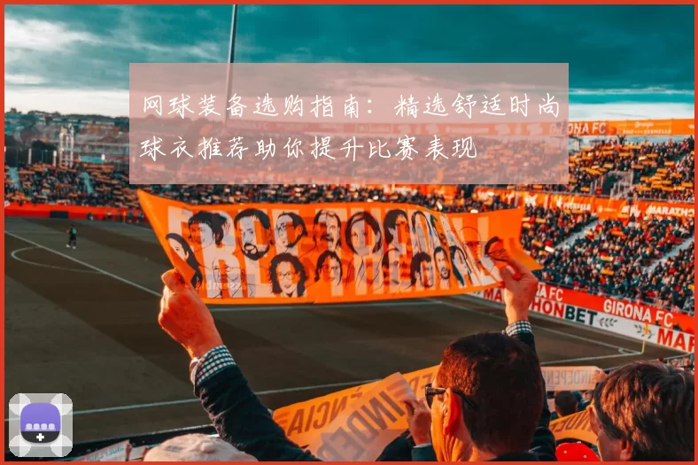 网球装备选购指南：精选舒适时尚球衣推荐助你提升比赛表现