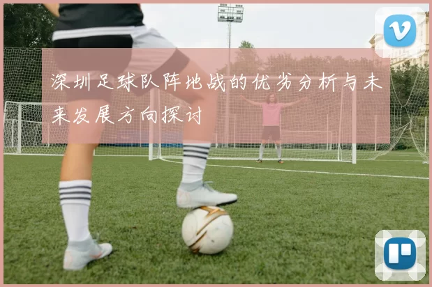 深圳足球队阵地战的优劣分析与未来发展方向探讨