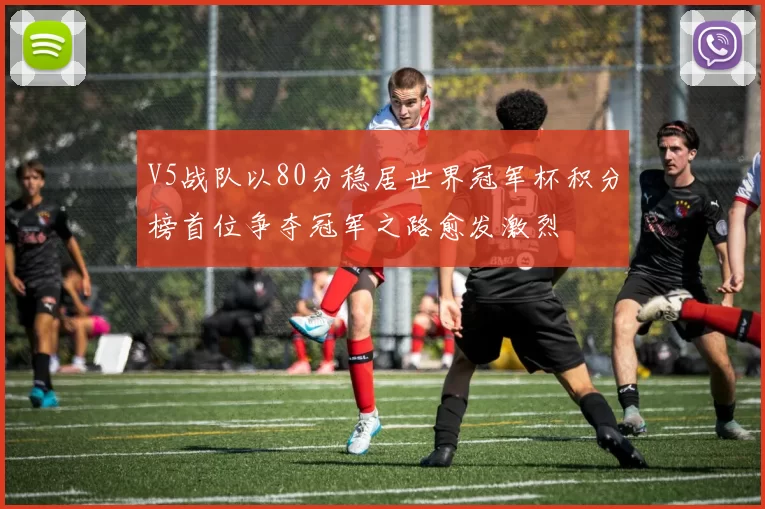 V5战队以80分稳居世界冠军杯积分榜首位争夺冠军之路愈发激烈