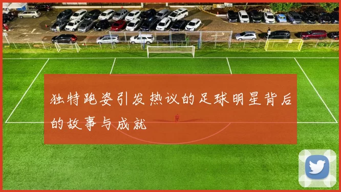 独特跑姿引发热议的足球明星背后的故事与成就
