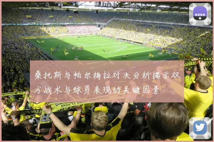 桑托斯与帕尔梅拉对决分析揭示双方战术与球员表现的关键因素