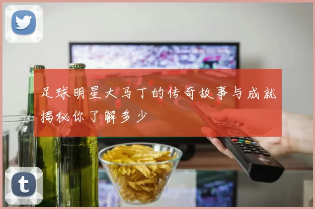 足球明星大马丁的传奇故事与成就揭秘你了解多少