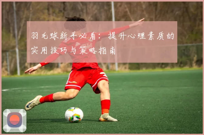 羽毛球新手必看：提升心理素质的实用技巧与策略指南