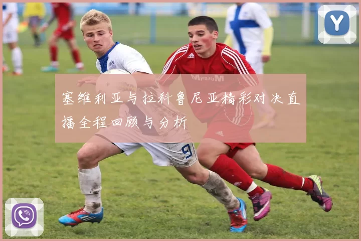 塞维利亚与拉科鲁尼亚精彩对决直播全程回顾与分析