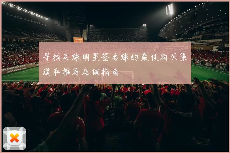 寻找足球明星签名球的最佳购买渠道和推荐店铺指南
