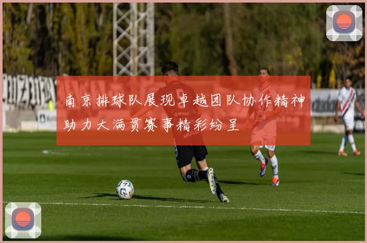 南京排球队展现卓越团队协作精神助力大满贯赛事精彩纷呈