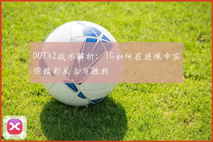 DOTA2战术解析：IG如何在逆境中实现精彩反击与胜利