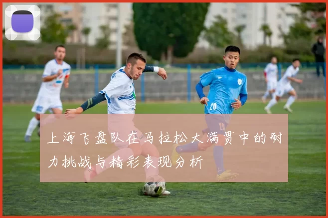 上海飞盘队在马拉松大满贯中的耐力挑战与精彩表现分析