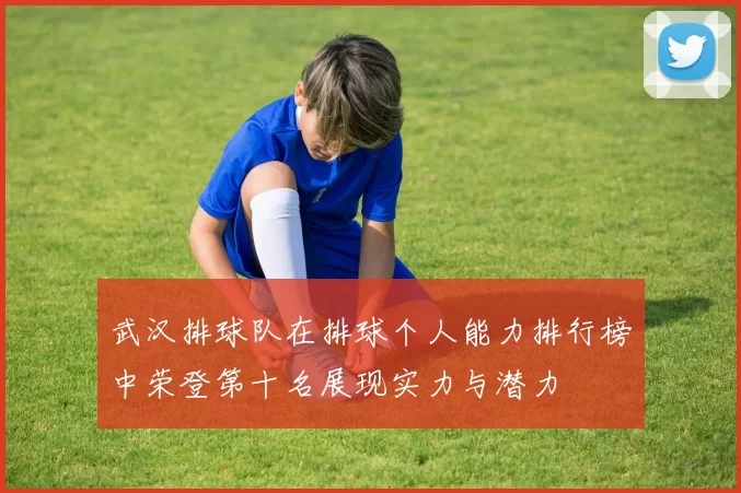 武汉排球队在排球个人能力排行榜中荣登第十名展现实力与潜力