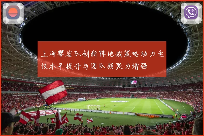 上海攀岩队创新阵地战策略助力竞技水平提升与团队凝聚力增强