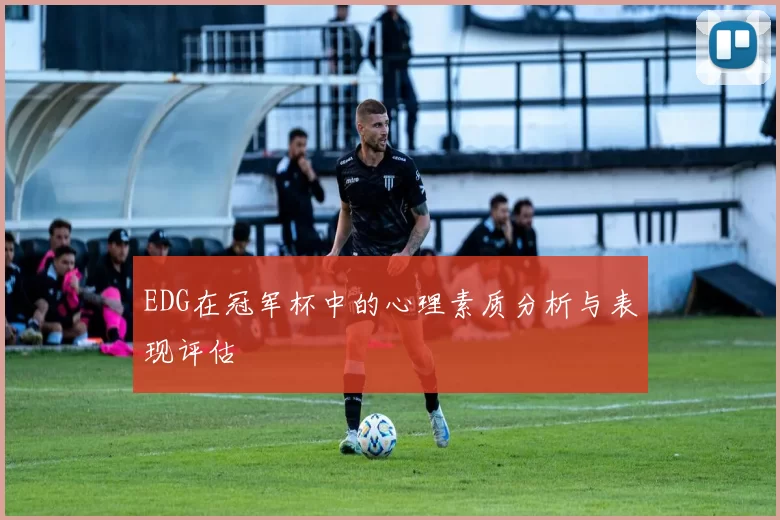 EDG在冠军杯中的心理素质分析与表现评估