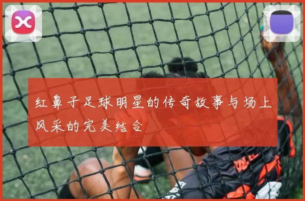 红鼻子足球明星的传奇故事与场上风采的完美结合