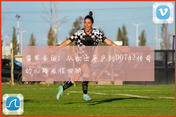 黄军专访：从初出茅庐到DOTA2传奇的心路历程回顾