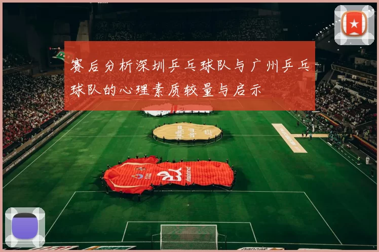 赛后分析深圳乒乓球队与广州乒乓球队的心理素质较量与启示