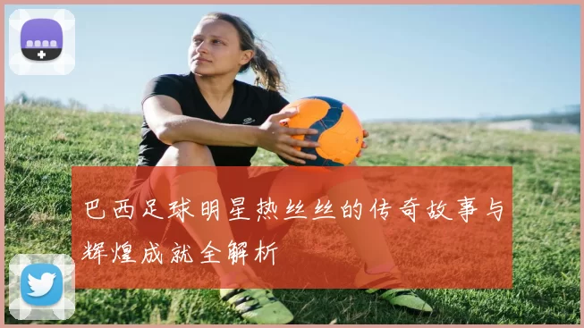 巴西足球明星热丝丝的传奇故事与辉煌成就全解析