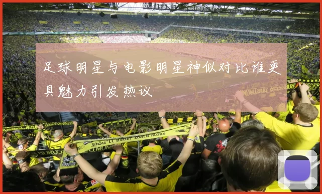 足球明星与电影明星神似对比谁更具魅力引发热议