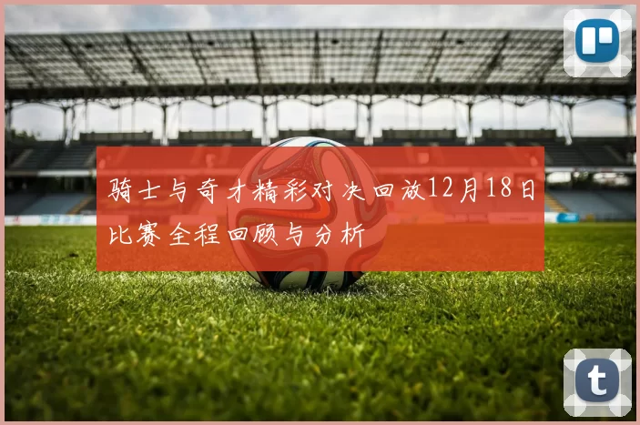 骑士与奇才精彩对决回放12月18日比赛全程回顾与分析
