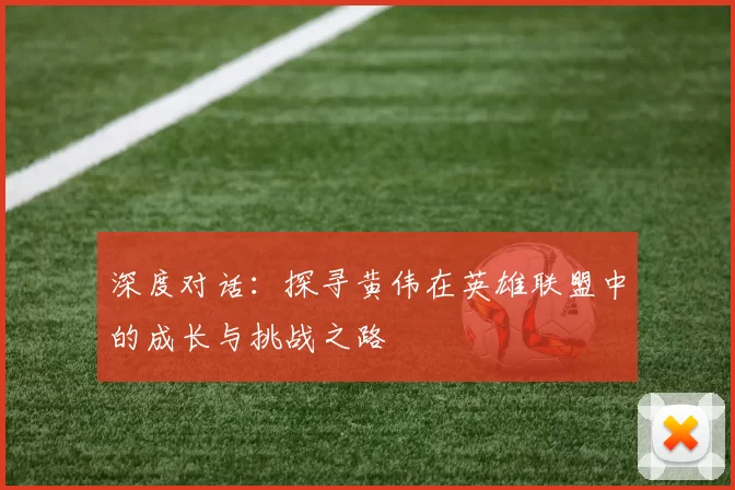 深度对话：探寻黄伟在英雄联盟中的成长与挑战之路