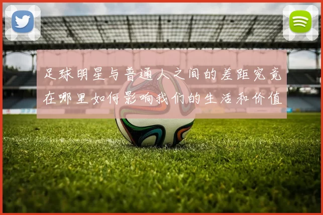 足球明星与普通人之间的差距究竟在哪里如何影响我们的生活和价值观