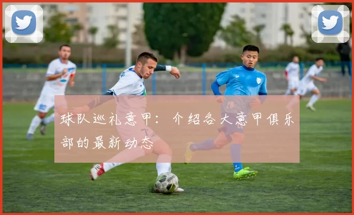 球队巡礼意甲：介绍各大意甲俱乐部的最新动态