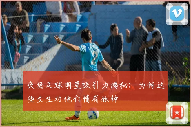 夜场足球明星吸引力揭秘：为何这些女生对他们情有独钟